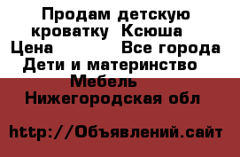 Продам детскую кроватку “Ксюша“ › Цена ­ 4 500 - Все города Дети и материнство » Мебель   . Нижегородская обл.